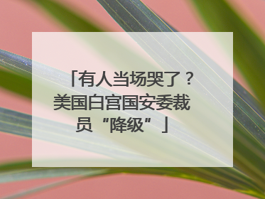 有人当场哭了？美国白宫国安委裁员“降级”